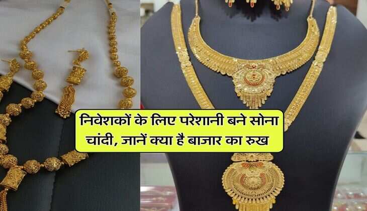 Gold Silver Price : निवेशकों के लिए परेशानी बने सोना चांदी, जानें क्या है बाजार का रुख