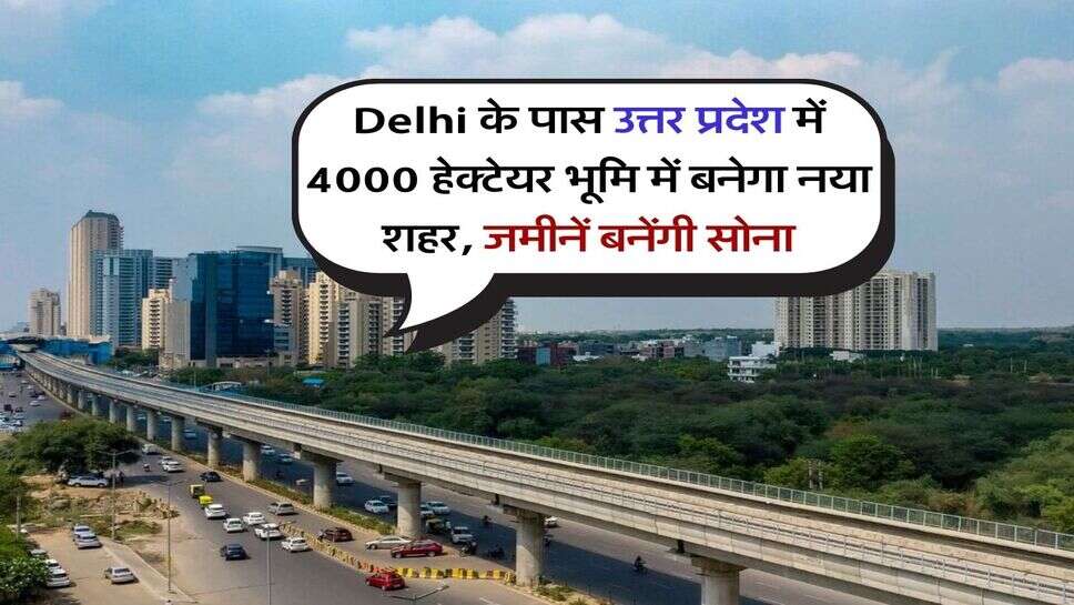 Delhi के पास उत्तर प्रदेश में 4000 हेक्टेयर भूमि में बनेगा नया शहर, जमीनें बनेंगी सोना
