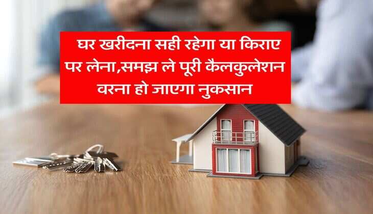 Home Loan EMI : घर खरीदना सही रहेगा या किराए पर लेना,समझ ले पूरी कैलकुलेशन वरना हो जाएगा नुकसान