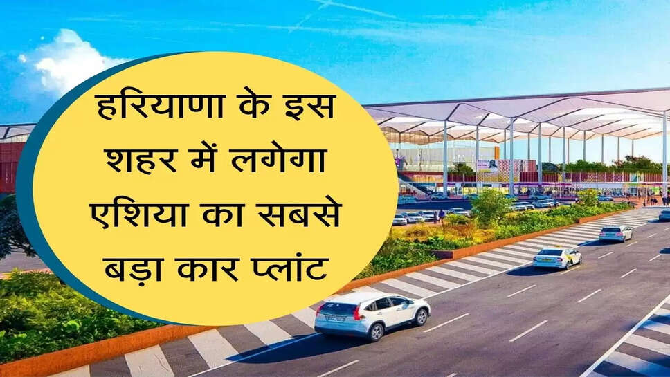 Kharkhoda Maruti Third Plant हरियाणा के इस शहर में लगेगा एशिया का सबसे बड़ा कार प्लांट