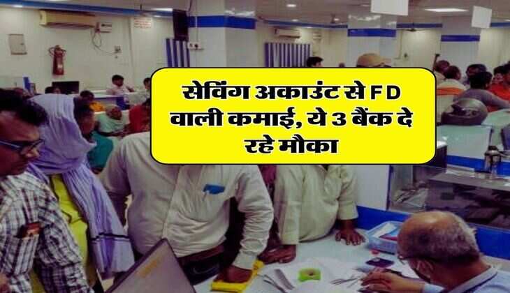 सेविंग अकाउंट से FD वाली कमाई, ये 3 बैंक दे रहे मौका