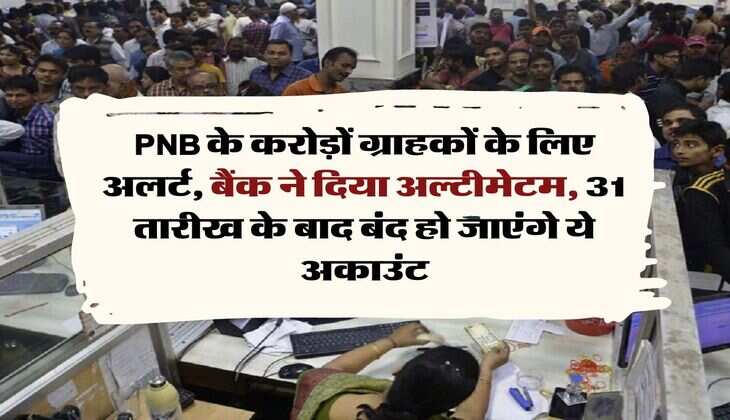 PNB के करोड़ों ग्राहकों के लिए अलर्ट, बैंक ने दिया अल्टीमेटम, 31 तारीख के बाद बंद हो जाएंगे ये अकाउंट