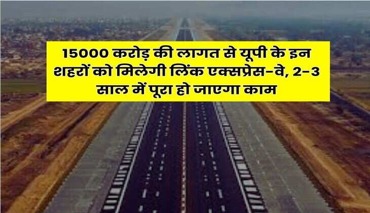 New link expressway in up : 15000 करोड़ की लागत से यूपी के इन शहरों को मिलेगी लिंक एक्सप्रेस-वे, 2-3 साल में पूरा हो जाएगा काम