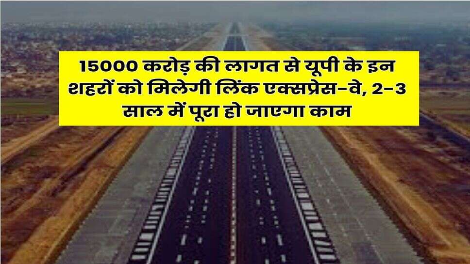 New link expressway in up : 15000 करोड़ की लागत से यूपी के इन शहरों को मिलेगी लिंक एक्सप्रेस-वे, 2-3 साल में पूरा हो जाएगा काम