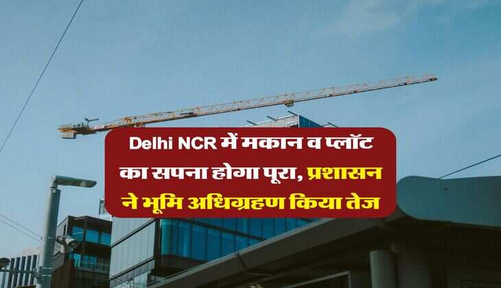 Delhi NCR में मकान व प्लॉट का सपना होगा पूरा, प्रशासन ने भूमि अधिग्रहण किया तेज