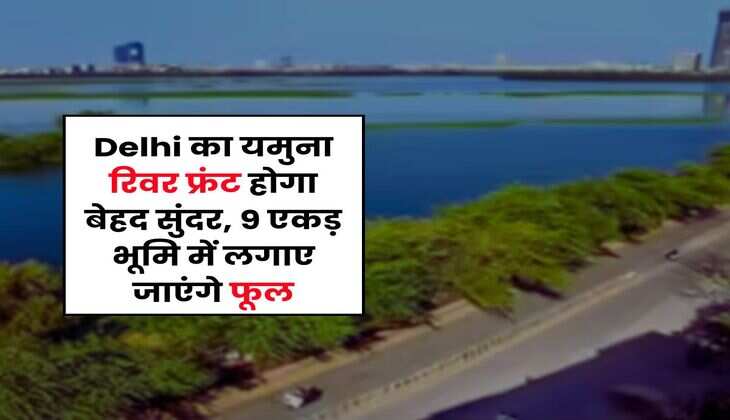 Delhi का यमुना रिवर फ्रंट होगा बेहद सुंदर, 9 एकड़ भूमि में लगाए जाएंगे फूल