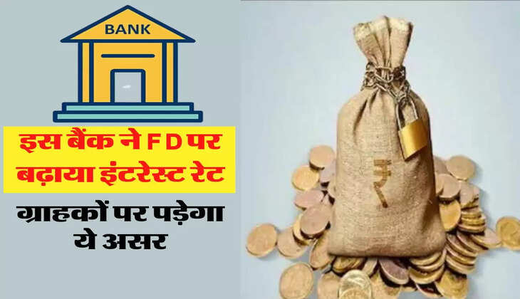इस बैंक ने Fixed Deposit पर बढ़ाया इंटरेस्ट रेट, ग्राहकों पर पड़ेगा ये असर