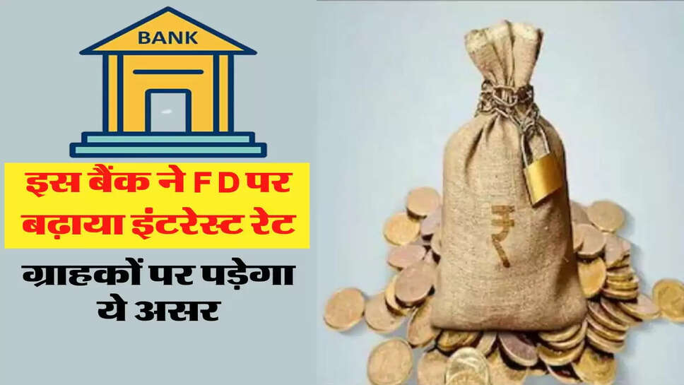 इस बैंक ने Fixed Deposit पर बढ़ाया इंटरेस्ट रेट, ग्राहकों पर पड़ेगा ये असर