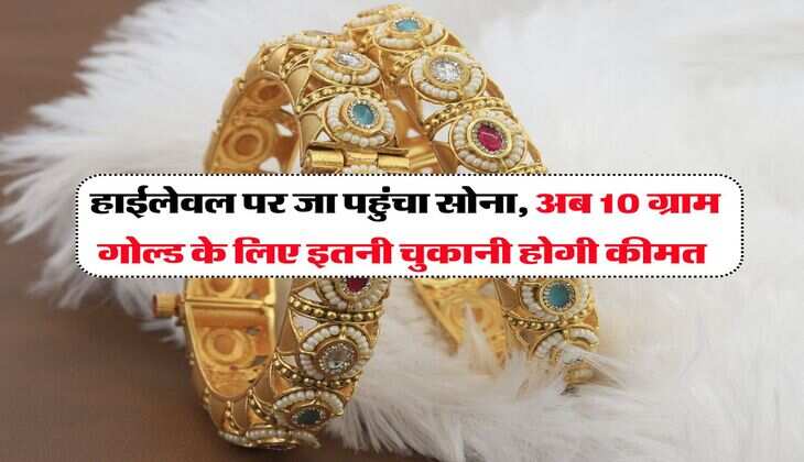 gold price in uttar pradesh : हाईलेवल पर जा पहुंचा सोना, अब 10 ग्राम गोल्ड के लिए इतनी चुकानी होगी कीमत