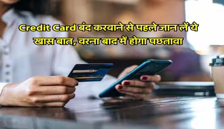Credit Card बंद करवाने से पहले जान लें ये खास बात, वरना बाद में होगा पछतावा