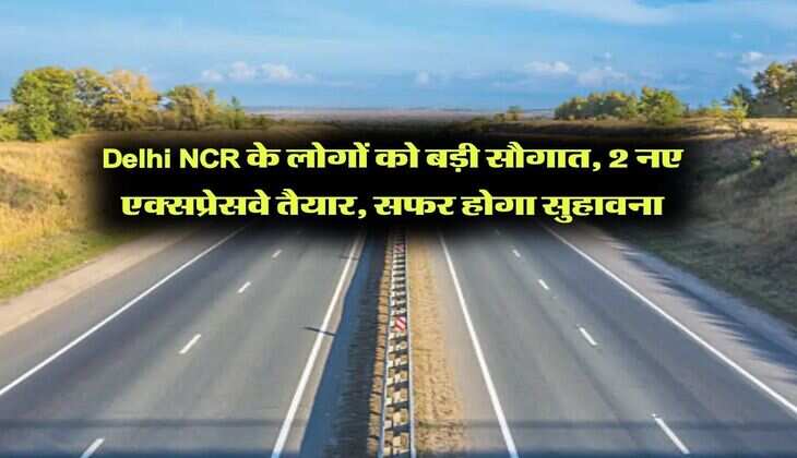 Delhi NCR के लोगों को बड़ी सौगात, 2 नए एक्सप्रेसवे तैयार, सफर होगा सुहावना