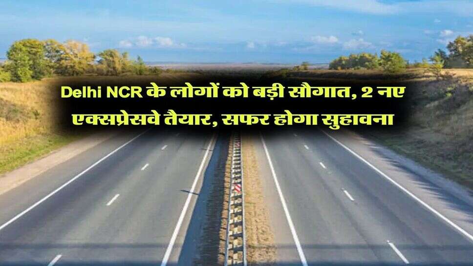 Delhi NCR के लोगों को बड़ी सौगात, 2 नए एक्सप्रेसवे तैयार, सफर होगा सुहावना