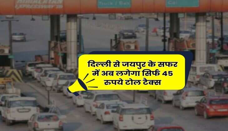 Delhi to Jaipur : दिल्ली से जयपुर के सफर में अब लगेगा सिर्फ 45 रुपये टोल टैक्स