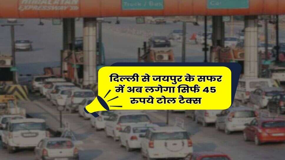 Delhi to Jaipur : दिल्ली से जयपुर के सफर में अब लगेगा सिर्फ 45 रुपये टोल टैक्स