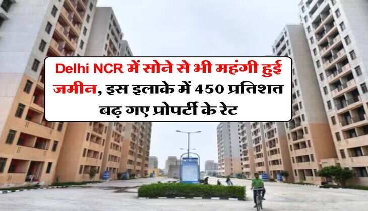 Delhi NCR में सोने से भी महंगी हुई जमीन, इस इलाके में 450 प्रतिशत बढ़ गए प्रोपर्टी के रेट