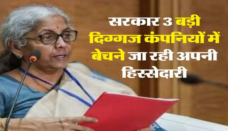 Divestment plan : सरकार 3 बड़ी दिग्गज कंपनियों में बेचने जा रही अपनी हिस्सेदारी, पूरा प्लान तैयार