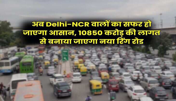 अब Delhi-NCR वालों का सफर हो जाएगा आसान, 10850 करोड़ की लागत से बनाया जाएगा नया रिंग रोड