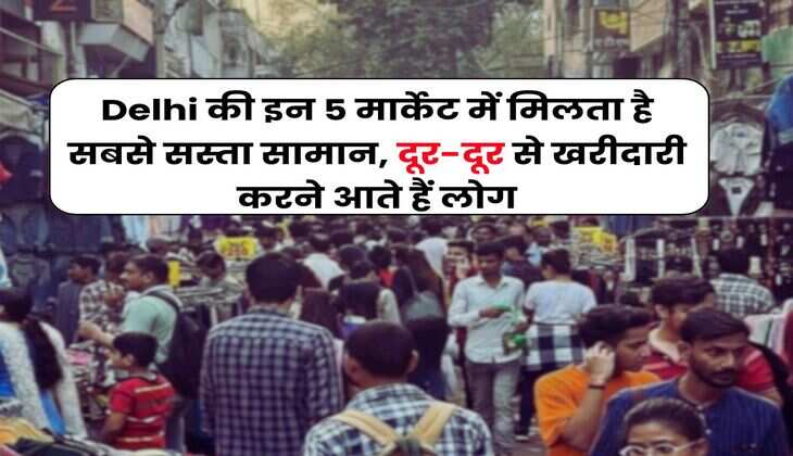 Delhi की इन 5 मार्केट में मिलता है सबसे सस्ता सामान, दूर-दूर से खरीदारी करने आते हैं लोग