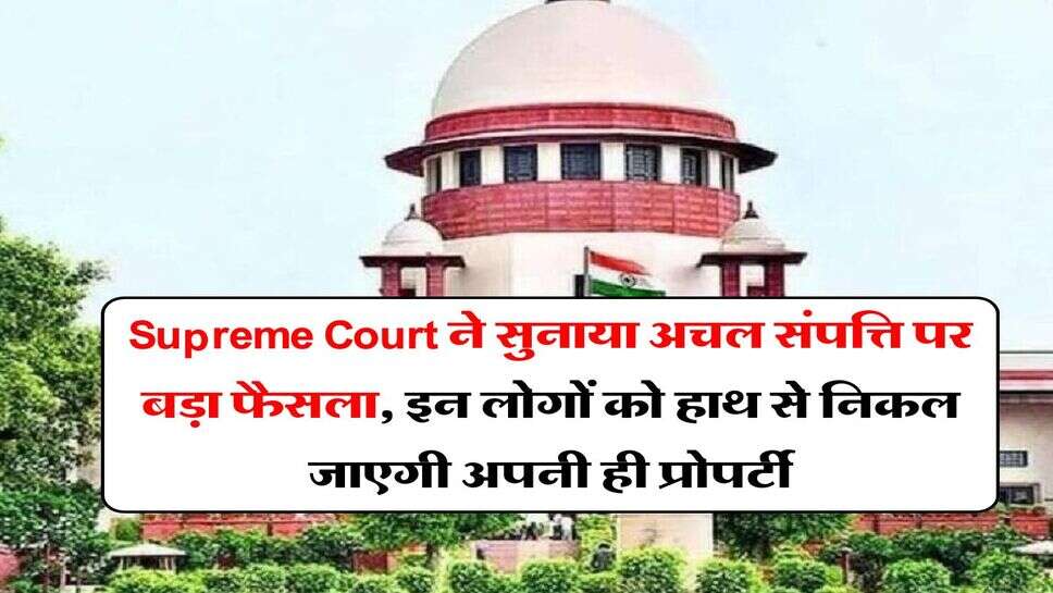 Supreme Court ने सुनाया अचल संपत्ति पर &nbsp;बड़ा फैसला, इन लोगों को हाथ से निकल जाएगी अपनी ही प्रोपर्टी