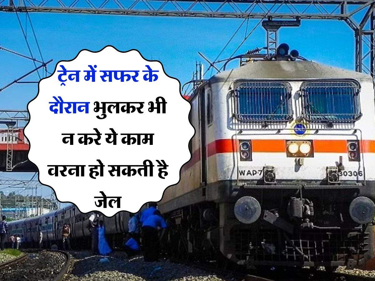 Indian Railways : ट्रेन में सफर के दौरान भुलकर भी न करे ये काम वरना हो सकती है जेल