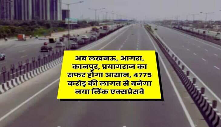 UP News : अब लखनऊ, आगरा, कानपुर, प्रयागराज का सफर होगा आसान, 4775 करोड़ की लागत से बनेगा नया लिंक एक्सप्रेसवे