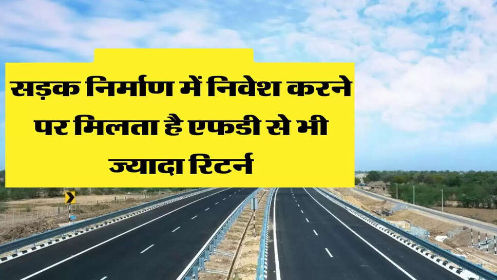 सड़क निर्माण में निवेश करने पर मिलता है एफडी से भी ज्यादा रिटर्न, 7 नवंबर तक कर सकते है निवेश &nbsp;