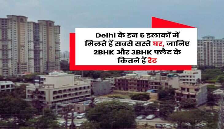 Delhi के इन 5 इलाकों में मिलते हैं सबसे सस्ते घर, जानिए 2BHK और 3BHK फ्लैट के कितने हैं रेट
