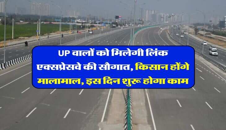 UP वालों को मिलेगी लिंक एक्सप्रेसवे की सौगात, किसान होंगे मालामाल, इस दिन शुरू होगा काम