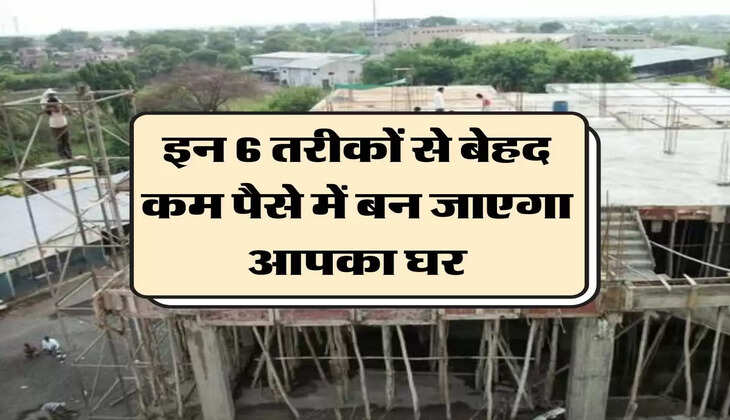 House Construction Tips : इन 6 तरीकों से बेहद कम पैसे में बन जाएगा आपका घर