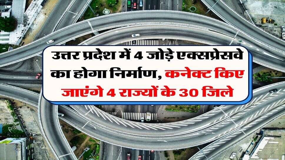उत्तर प्रदेश में 4 जोड़े एक्सप्रेसवे का होगा निर्माण, कनेक्ट किए जाएंगे 4 राज्यों के 30 जिले