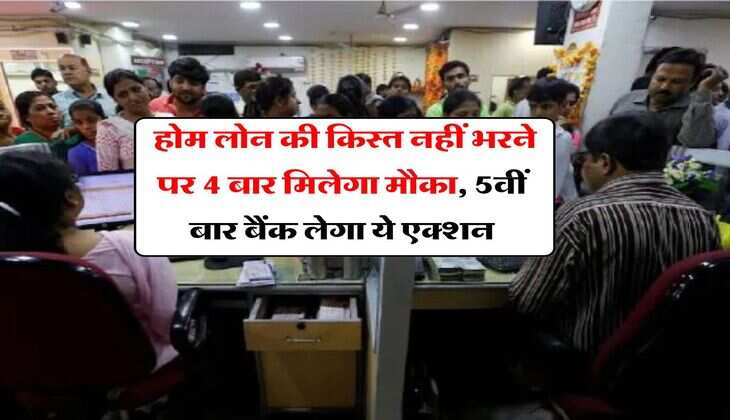 Home Loan : होम लोन की किस्त नहीं भरने पर 4 बार मिलेगा मौका, 5वीं बार बैंक लेगा ये एक्शन