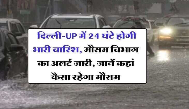 IMD Weather Alert : दिल्ली-UP में 24 घंटे होगी भारी बारिश, मौसम विभाग का अलर्ट जारी, जानें कहां कैसा रहेगा मौसम