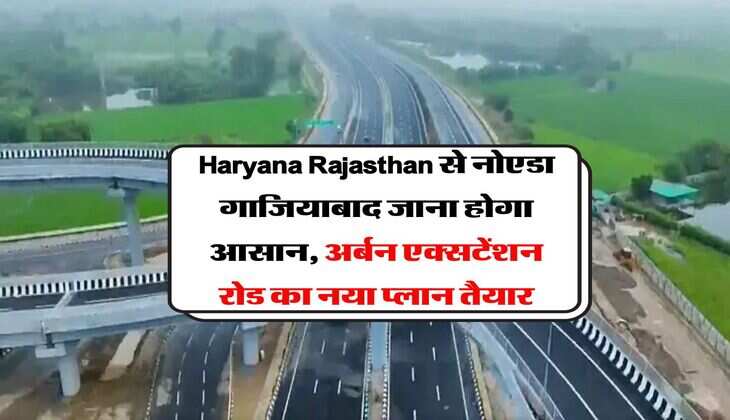 Haryana Rajasthan से नोएडा गाजियाबाद जाना होगा आसान, अर्बन एक्सटेंशन रोड का नया प्लान तैयार