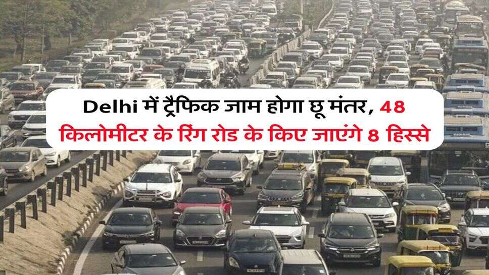 Delhi में ट्रैफिक जाम होगा छू मंतर, 48 किलोमीटर के रिंग रोड के किए जाएंगे 8 हिस्से&nbsp;