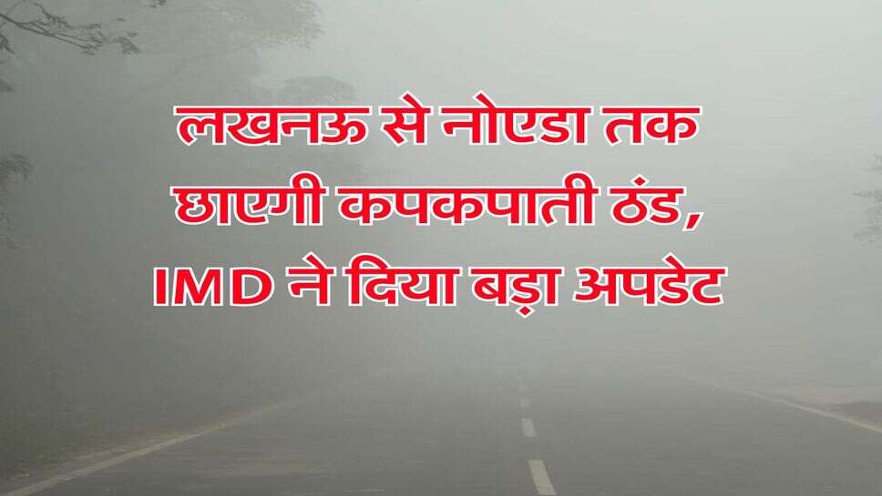 UP Weather Update : लखनऊ से नोएडा तक छाएगी कपकपाती ठंड, IMD ने दिया बड़ा अपडेट