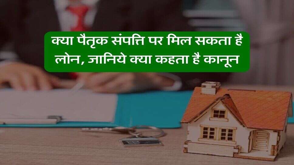 Loan Against Property : क्या पैतृक संपत्ति पर मिल सकता है लोन, जानिये क्या कहता है कानून