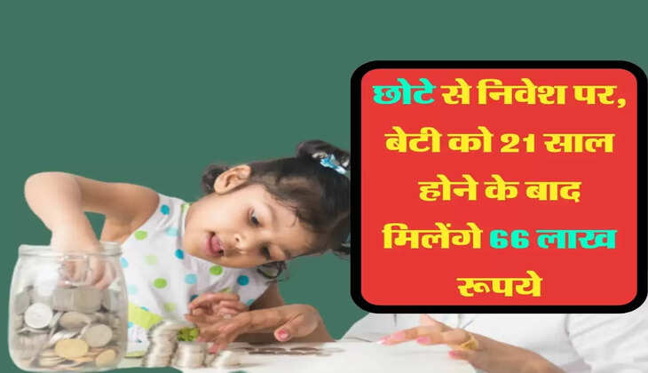  सरकारी योजना में छोटे से निवेश पर, बेटी को 21 साल होने के बाद मिलेंगे 66 लाख रूपये