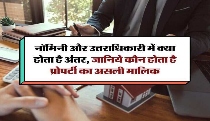 property rights : नॉमिनी और उत्तराधिकारी में क्या होता है अंतर, जानिये कौन होता है प्रोपर्टी का असली मालिक