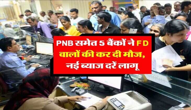 PNB समेत 5 बैंकों ने FD वालों की कर दी मौज, नई ब्याज दरें लागू
