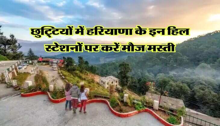 छुट्टियों में हरियाणा के इन हिल स्टेशनों पर करें मौज मस्ती, वापस आने का नहीं करेगा मन