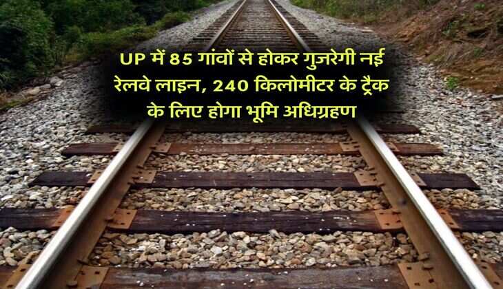 UP में 85 गांवों से होकर गुजरेगी नई रेलवे लाइन, 240 किलोमीटर के ट्रैक के लिए होगा भूमि अधिग्रहण