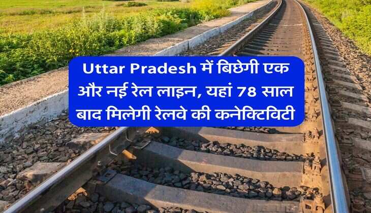 Uttar Pradesh में बिछेगी एक और नई रेल लाइन, यहां 78 साल बाद मिलेगी रेलवे की कनेक्टिविटी