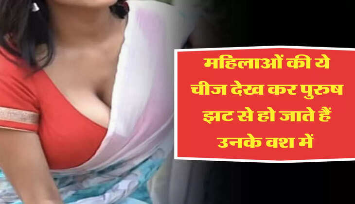महिलाओं की ये चीज देख कर पुरुष झट से हो जाते हैं उनके वश में&nbsp;