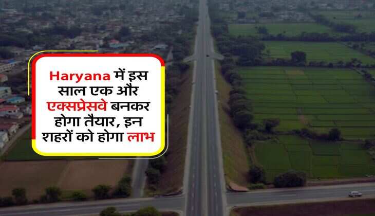 Haryana में इस साल एक और एक्सप्रेसवे बनकर होगा तैयार, इन शहरों को होगा लाभ