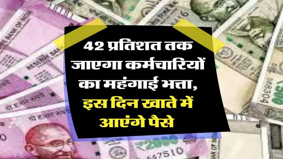 employees news: 42 प्रतिशत तक जाएगा कर्मचारियों का महंगाई भत्ता, इस दिन खाते में आएंगे पैसे&nbsp;