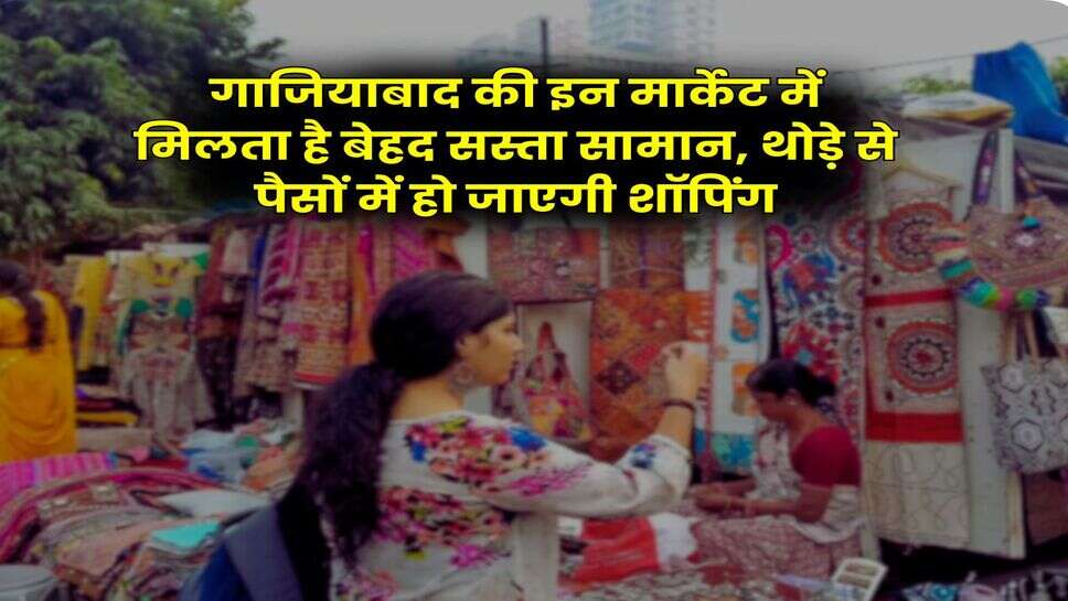 Ghaziabad : गाजियाबाद की इन मार्केट में मिलता है बेहद सस्ता सामान, थोड़े से पैसों में हो जाएगी शॉपिंग