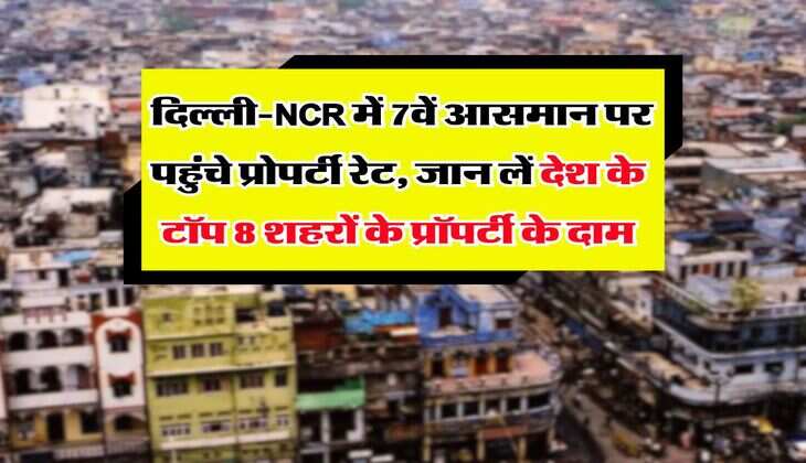 Property Rates : दिल्ली-NCR में 7वें आसमान पर पहुंचे प्रोपर्टी रेट, जान लें देश के टॉप 8 शहरों के प्रॉपर्टी के दाम