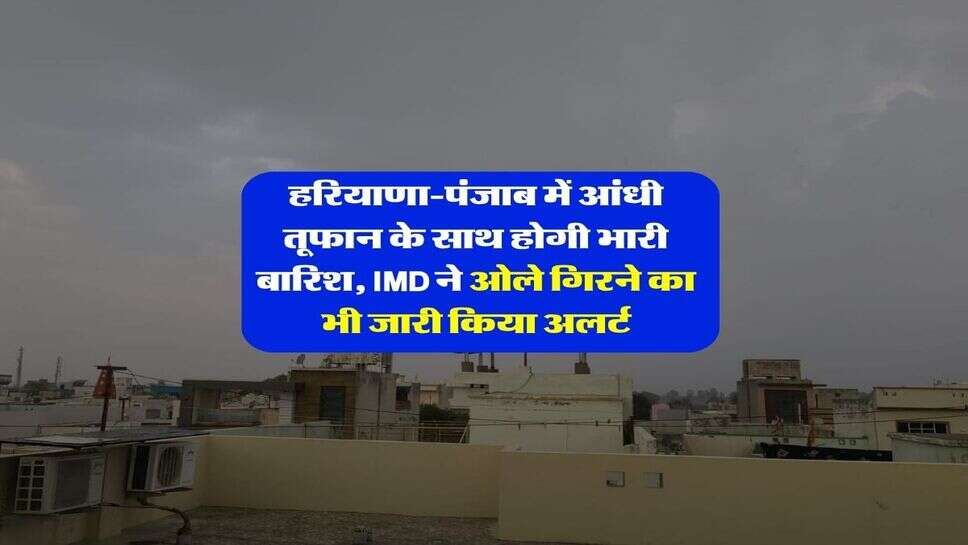 Barish ka Alert : हरियाणा-पंजाब में आंधी तूफान के साथ होगी भारी बारिश, IMD ने ओले गिरने का भी जारी किया अलर्ट