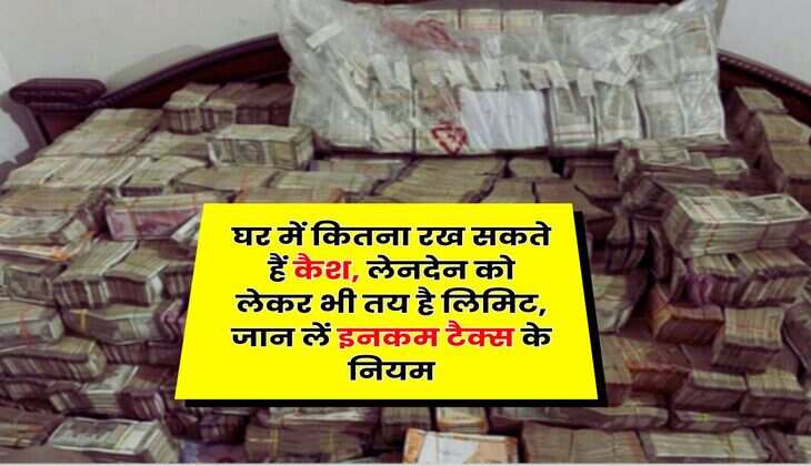 Income Tax : घर में कितना रख सकते हैं कैश, लेनदेन को लेकर भी तय है लिमिट, जान लें इनकम टैक्स के नियम