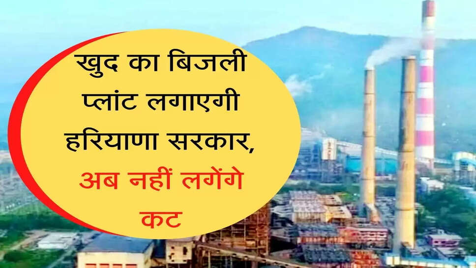 New Power Plant Start in Haryana  खुद का बिजली प्लांट लगाएगी हरियाणा सरकार, अब नहीं लगेंगे कट